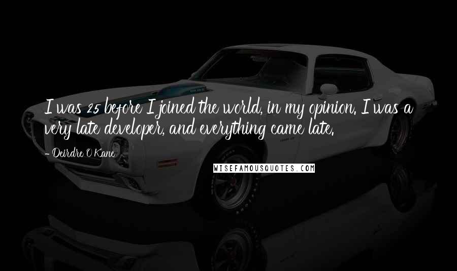 Deirdre O'Kane quotes: I was 25 before I joined the world, in my opinion. I was a very late developer, and everything came late.