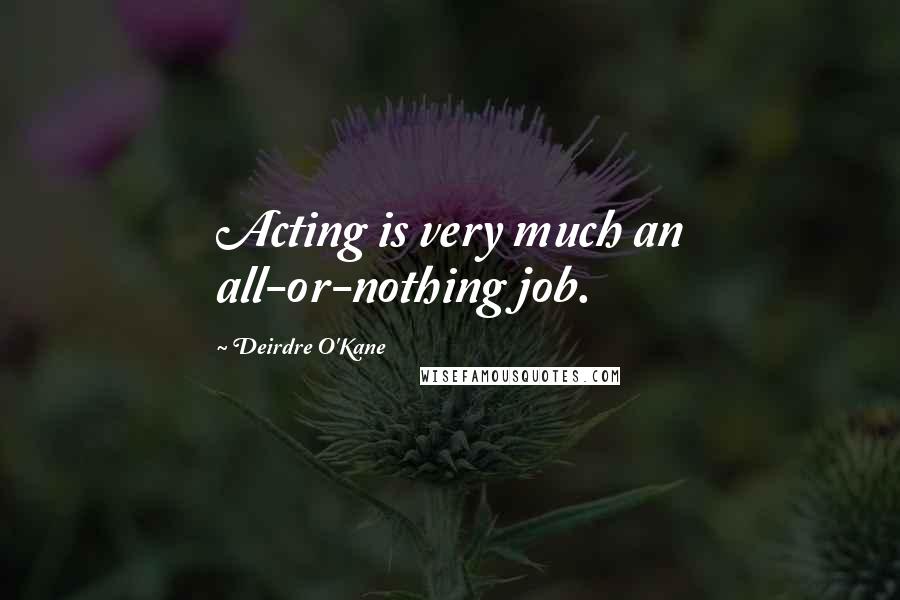 Deirdre O'Kane quotes: Acting is very much an all-or-nothing job.