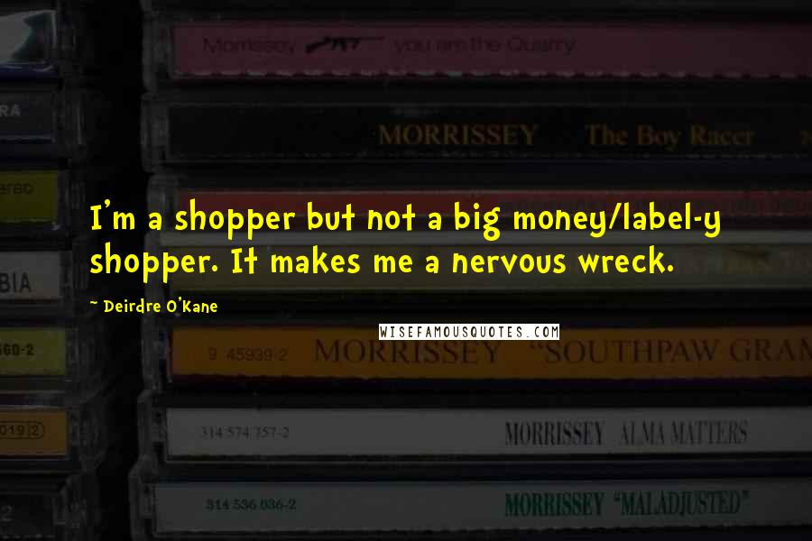 Deirdre O'Kane quotes: I'm a shopper but not a big money/label-y shopper. It makes me a nervous wreck.