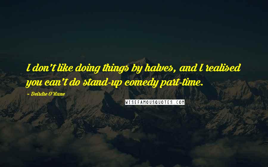Deirdre O'Kane quotes: I don't like doing things by halves, and I realised you can't do stand-up comedy part-time.
