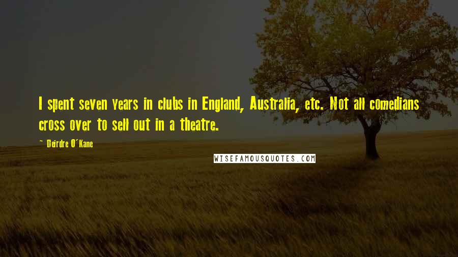 Deirdre O'Kane quotes: I spent seven years in clubs in England, Australia, etc. Not all comedians cross over to sell out in a theatre.