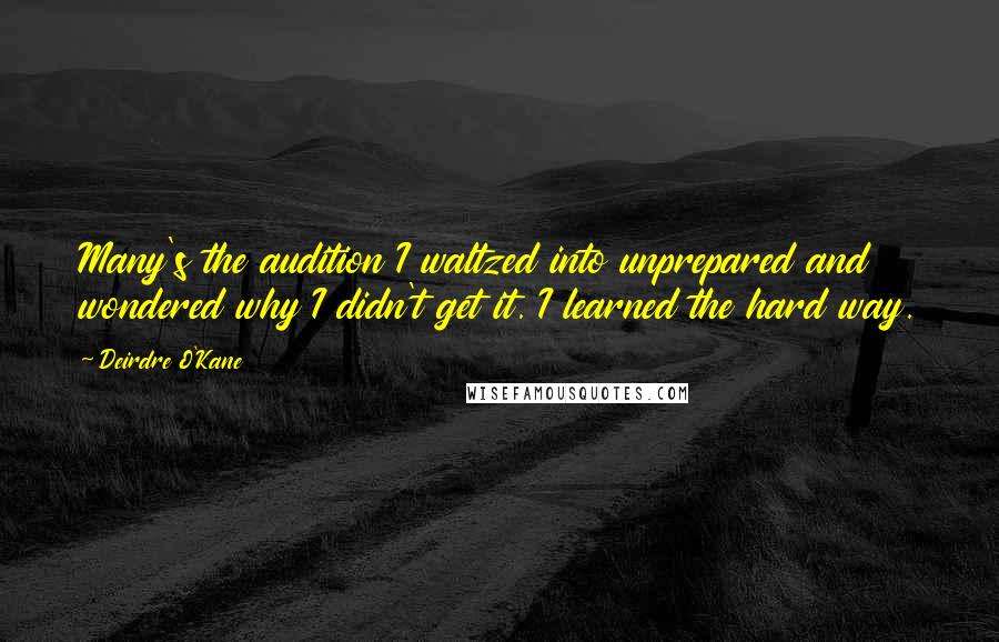 Deirdre O'Kane quotes: Many's the audition I waltzed into unprepared and wondered why I didn't get it. I learned the hard way.