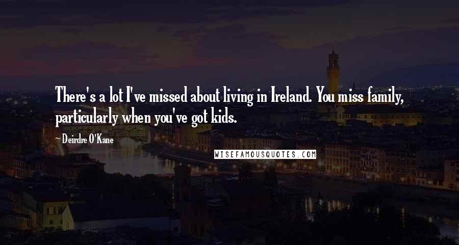 Deirdre O'Kane quotes: There's a lot I've missed about living in Ireland. You miss family, particularly when you've got kids.