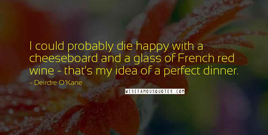 Deirdre O'Kane quotes: I could probably die happy with a cheeseboard and a glass of French red wine - that's my idea of a perfect dinner.