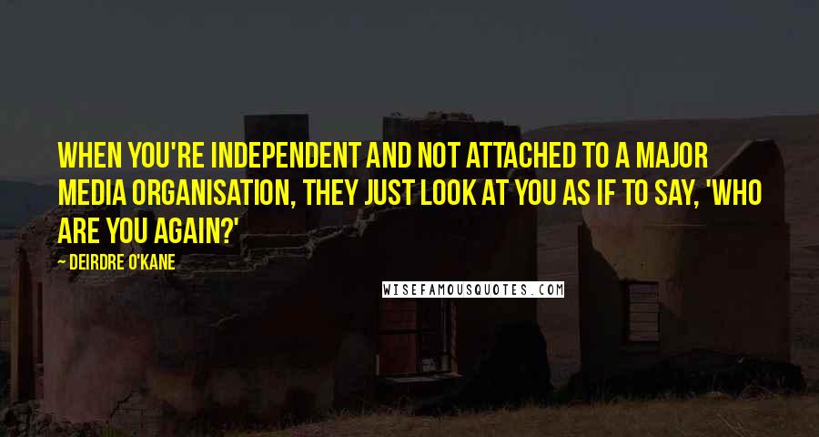 Deirdre O'Kane quotes: When you're independent and not attached to a major media organisation, they just look at you as if to say, 'Who are you again?'