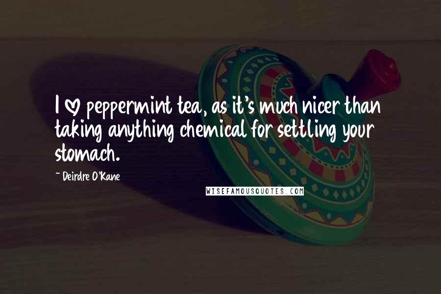 Deirdre O'Kane quotes: I love peppermint tea, as it's much nicer than taking anything chemical for settling your stomach.