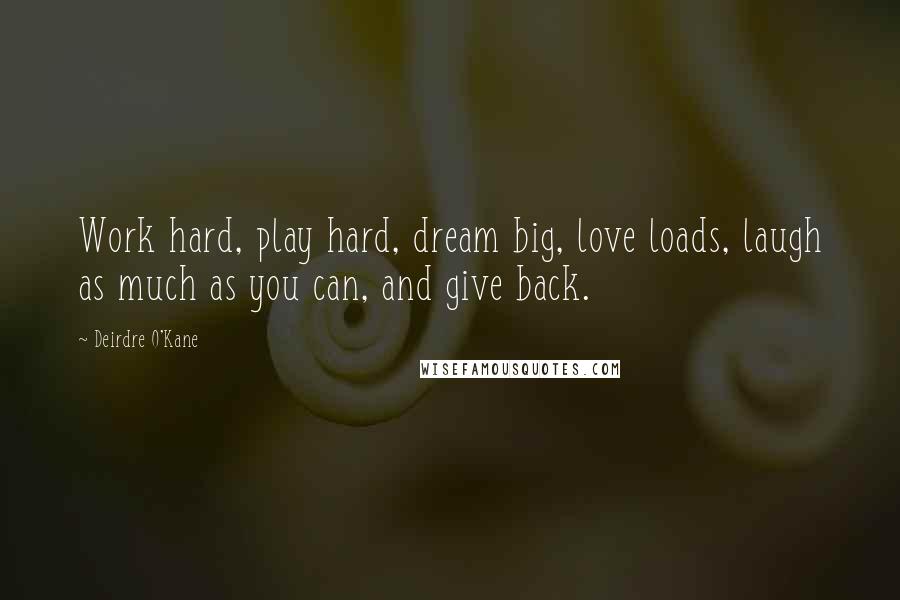 Deirdre O'Kane quotes: Work hard, play hard, dream big, love loads, laugh as much as you can, and give back.