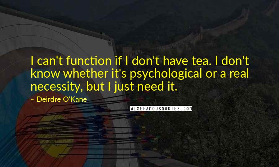 Deirdre O'Kane quotes: I can't function if I don't have tea. I don't know whether it's psychological or a real necessity, but I just need it.