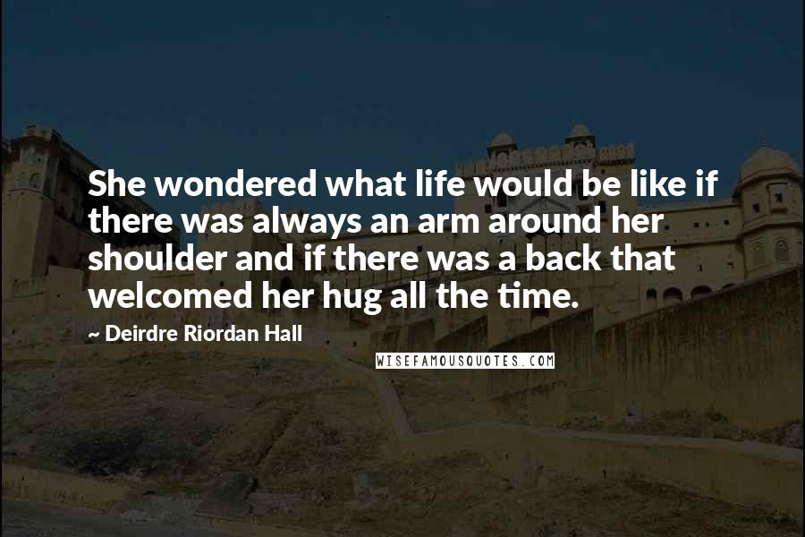 Deirdre Riordan Hall quotes: She wondered what life would be like if there was always an arm around her shoulder and if there was a back that welcomed her hug all the time. Deirdre Riordan Hall quotes: She wondered what life would be like if there was always an arm around her shoulder and if there was a back that welcomed her hug all the time.