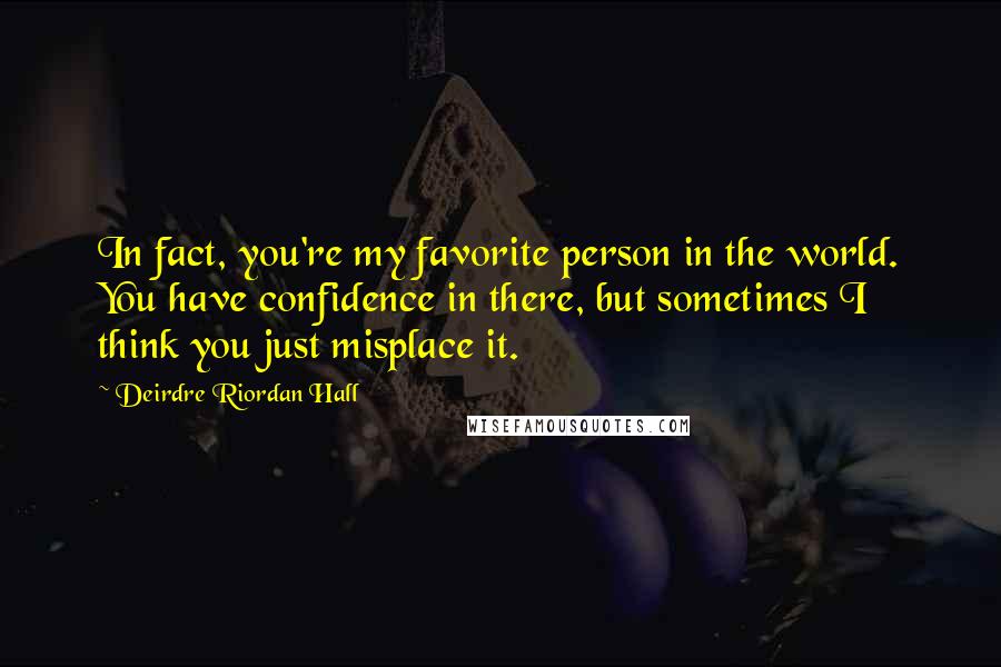 Deirdre Riordan Hall quotes: In fact, you're my favorite person in the world. You have confidence in there, but sometimes I think you just misplace it.