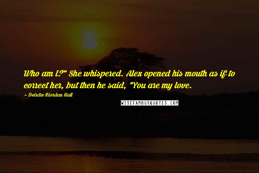 Deirdre Riordan Hall quotes: Who am I?" She whispered. Alex opened his mouth as if to correct her, but then he said, "You are my love.