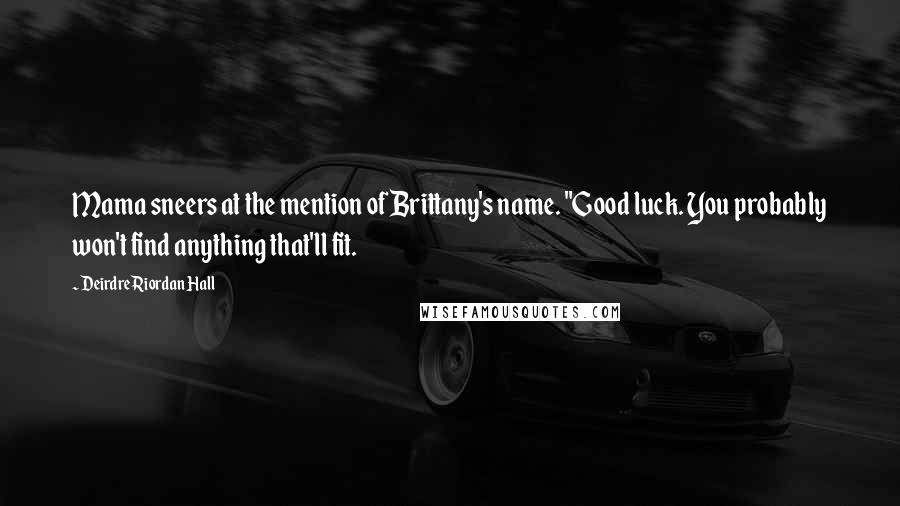 Deirdre Riordan Hall quotes: Mama sneers at the mention of Brittany's name. "Good luck. You probably won't find anything that'll fit.