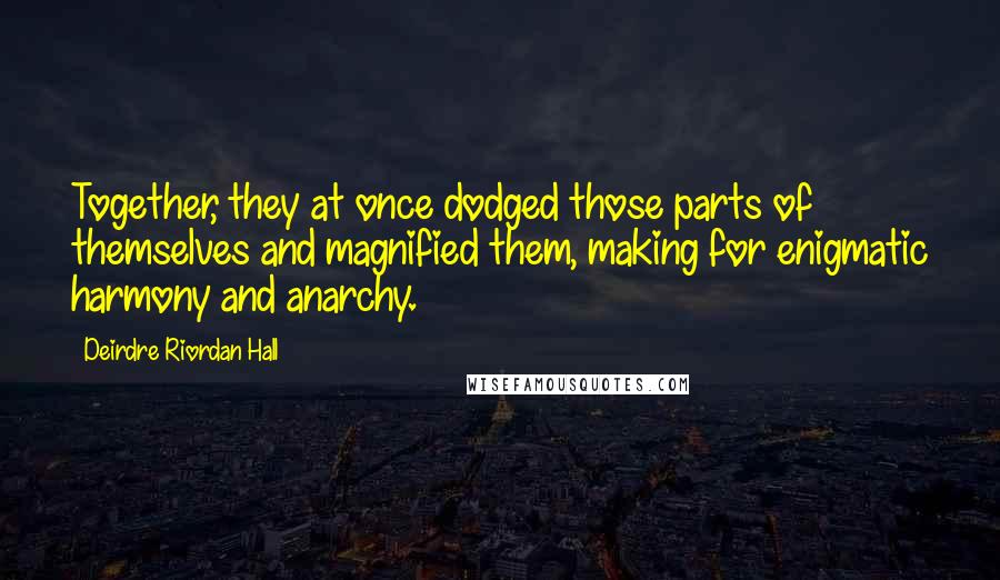 Deirdre Riordan Hall quotes: Together, they at once dodged those parts of themselves and magnified them, making for enigmatic harmony and anarchy.