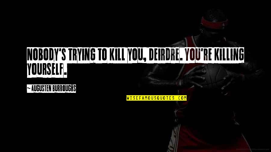 Deirdre's Quotes By Augusten Burroughs: Nobody's trying to kill you, Deirdre. You're killing