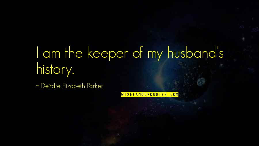 Deirdre's Quotes By Deirdre-Elizabeth Parker: I am the keeper of my husband's history.