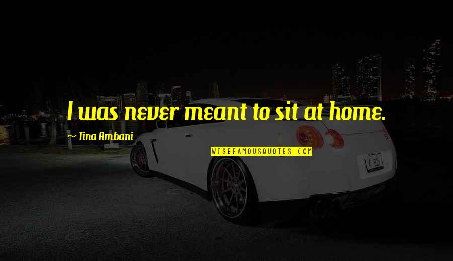 Deist Quotes By Tina Ambani: I was never meant to sit at home. Deist Quotes By Tina Ambani: I was never meant to sit at home.