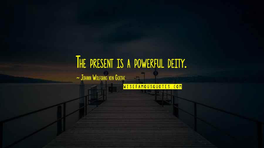 Deities Quotes By Johann Wolfgang Von Goethe: The present is a powerful deity.