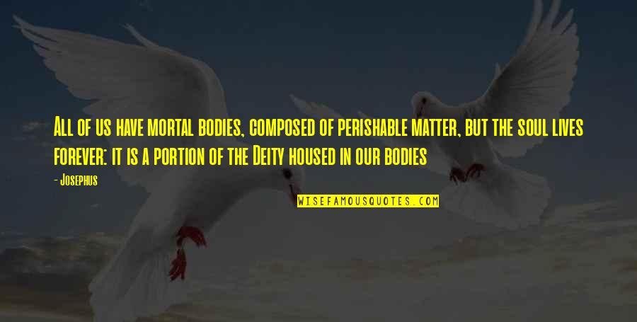 Deity Of Soul Quotes By Josephus: All of us have mortal bodies, composed of Deity Of Soul Quotes By Josephus: All of us have mortal bodies, composed of