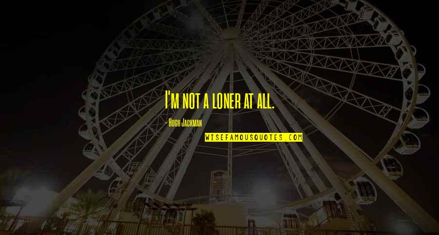 Deja Vous All Over Again Quote Quotes By Hugh Jackman: I'm not a loner at all.
