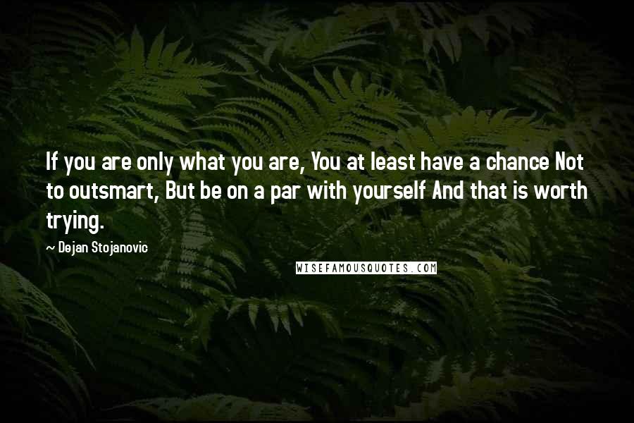 Dejan Stojanovic quotes: If you are only what you are, You at least have a chance Not to outsmart, But be on a par with yourself And that is worth trying.