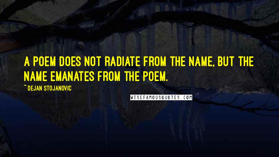 Dejan Stojanovic quotes: A poem does not radiate from the name, but the name emanates from the poem.