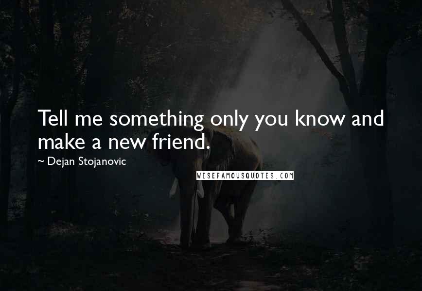 Dejan Stojanovic quotes: Tell me something only you know and make a new friend.