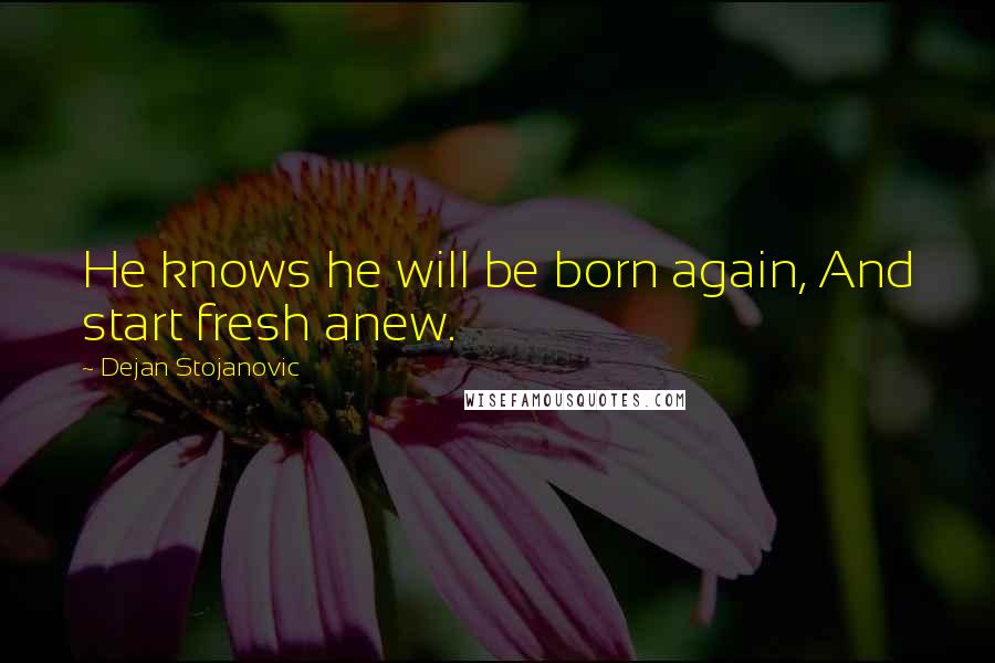 Dejan Stojanovic quotes: He knows he will be born again, And start fresh anew.