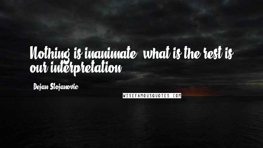 Dejan Stojanovic quotes: Nothing is inanimate; what is the rest is our interpretation.
