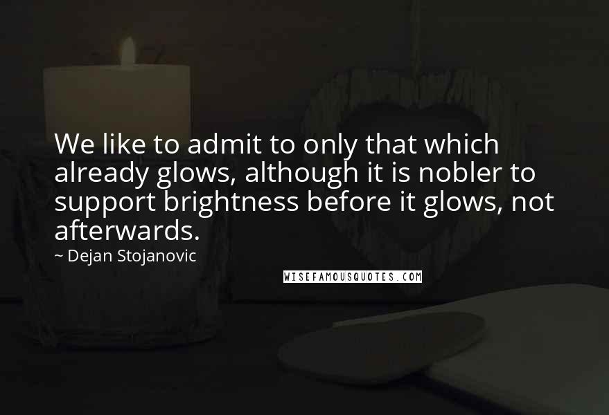 Dejan Stojanovic quotes: We like to admit to only that which already glows, although it is nobler to support brightness before it glows, not afterwards.