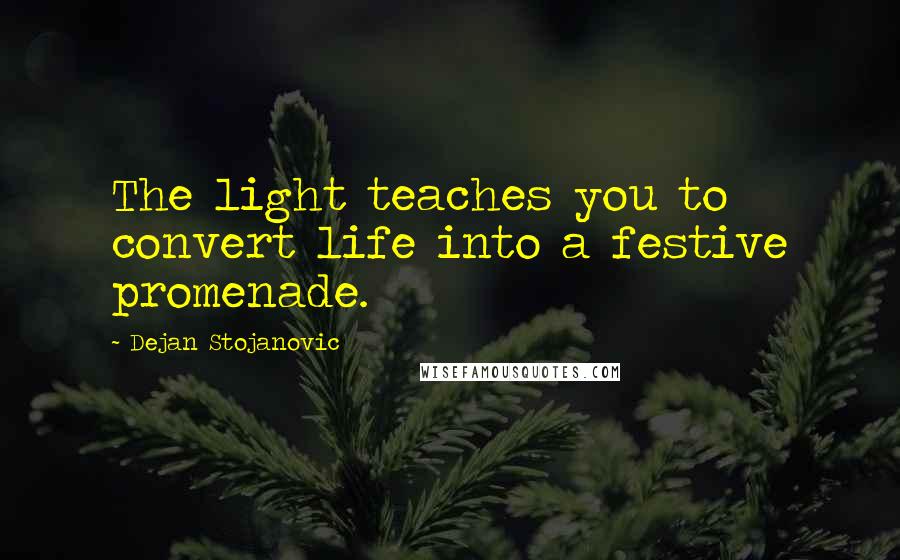 Dejan Stojanovic quotes: The light teaches you to convert life into a festive promenade.