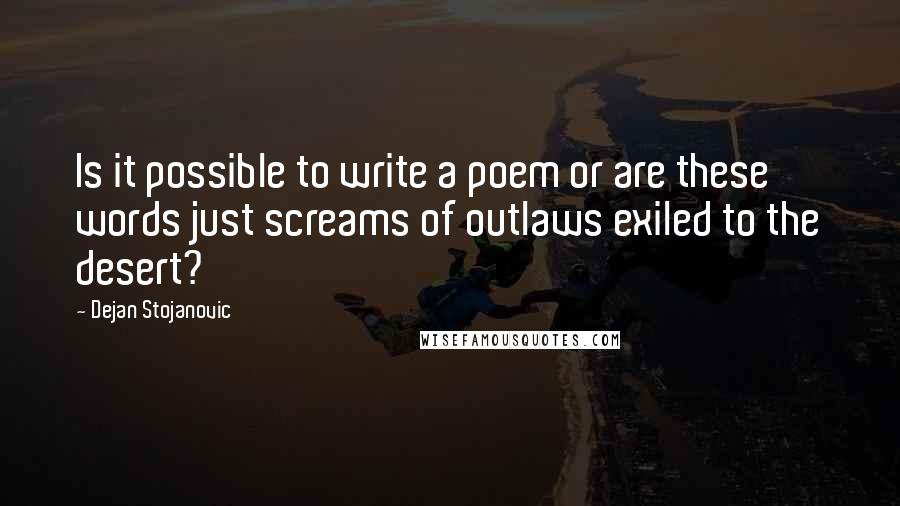Dejan Stojanovic quotes: Is it possible to write a poem or are these words just screams of outlaws exiled to the desert?