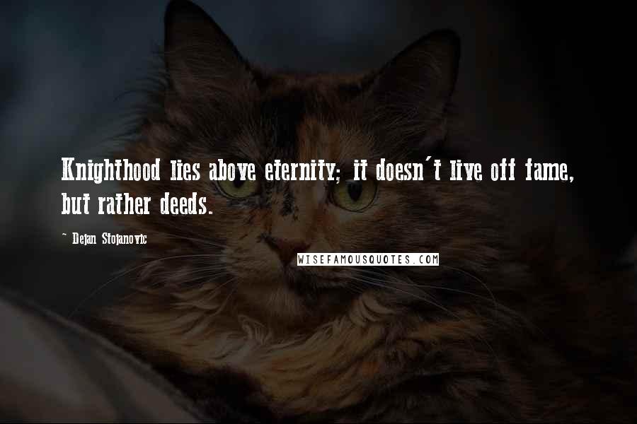 Dejan Stojanovic quotes: Knighthood lies above eternity; it doesn't live off fame, but rather deeds.