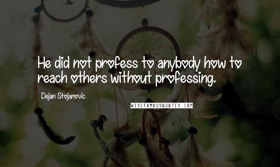 Dejan Stojanovic quotes: He did not profess to anybody how to reach others without professing.