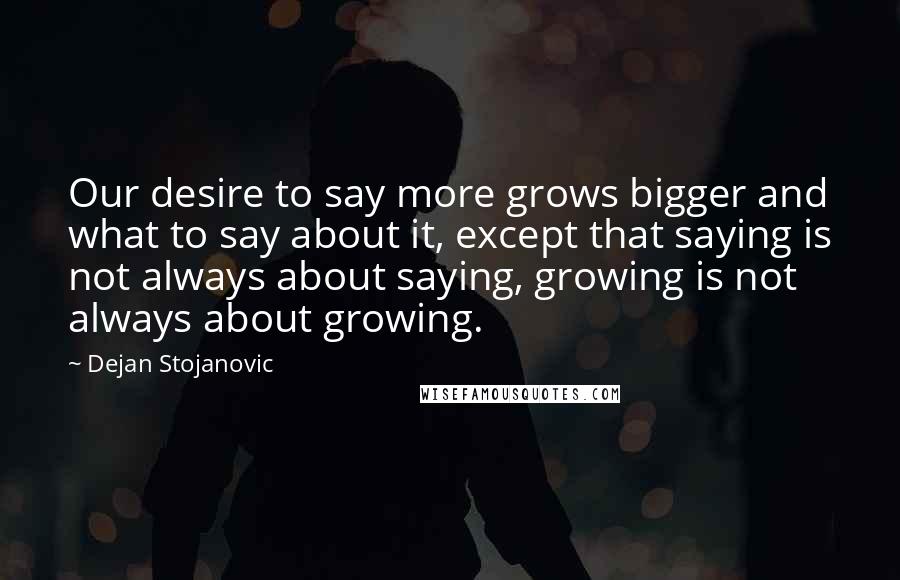 Dejan Stojanovic quotes: Our desire to say more grows bigger and what to say about it, except that saying is not always about saying, growing is not always about growing.