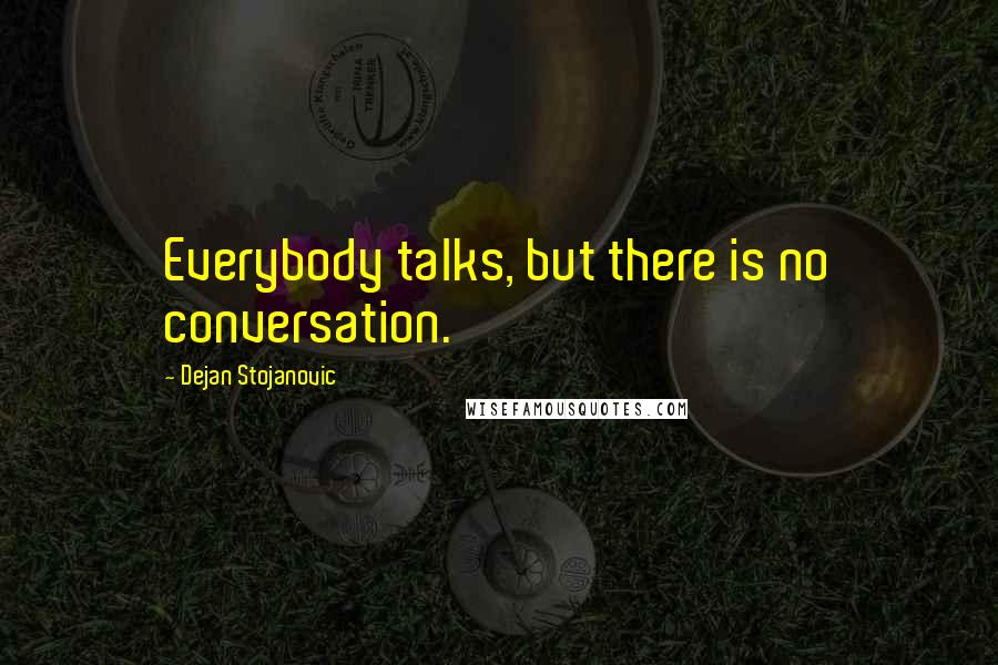 Dejan Stojanovic quotes: Everybody talks, but there is no conversation.