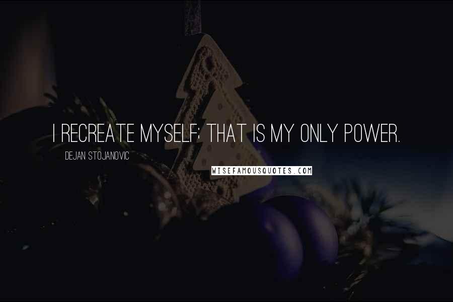 Dejan Stojanovic quotes: I recreate myself; that is my only power.
