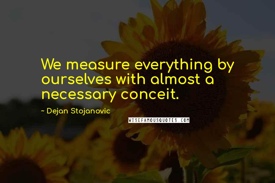 Dejan Stojanovic quotes: We measure everything by ourselves with almost a necessary conceit.