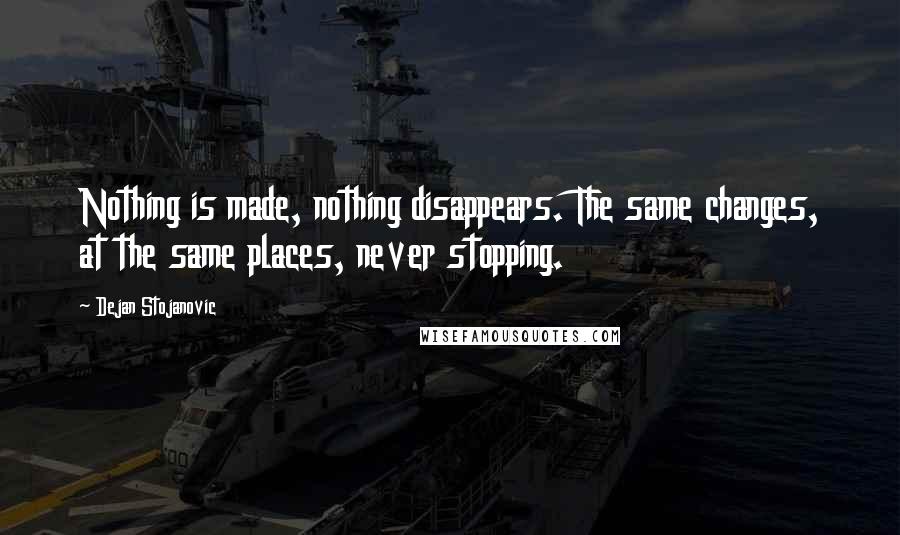 Dejan Stojanovic quotes: Nothing is made, nothing disappears. The same changes, at the same places, never stopping.