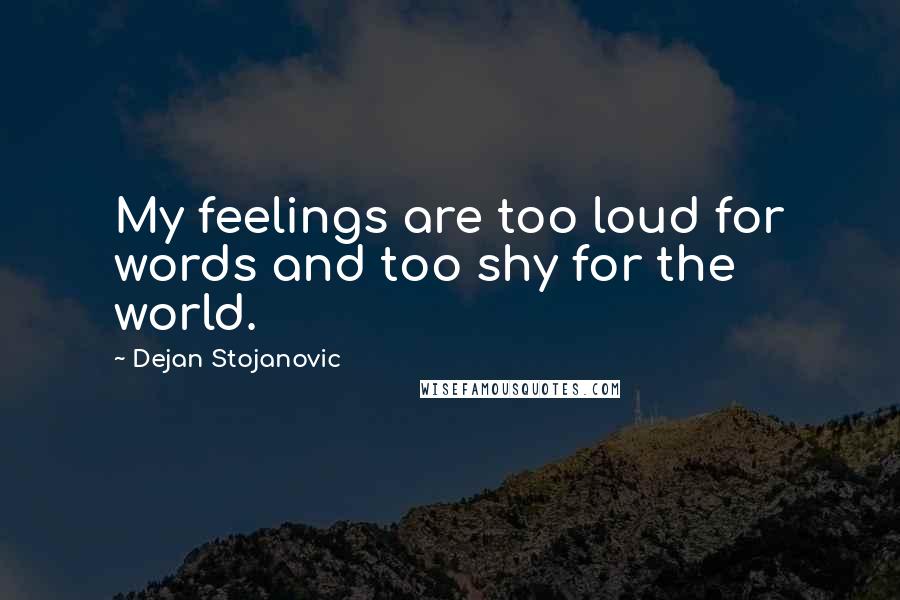 Dejan Stojanovic quotes: My feelings are too loud for words and too shy for the world.