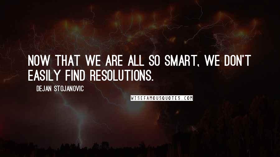 Dejan Stojanovic quotes: Now that we are all so smart, we don't easily find resolutions.