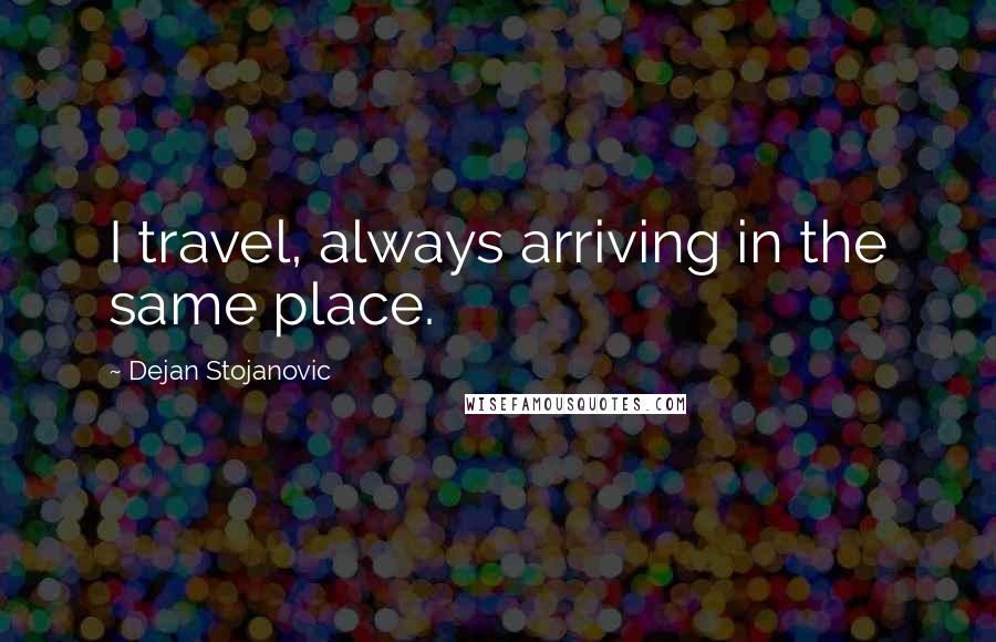 Dejan Stojanovic quotes: I travel, always arriving in the same place.