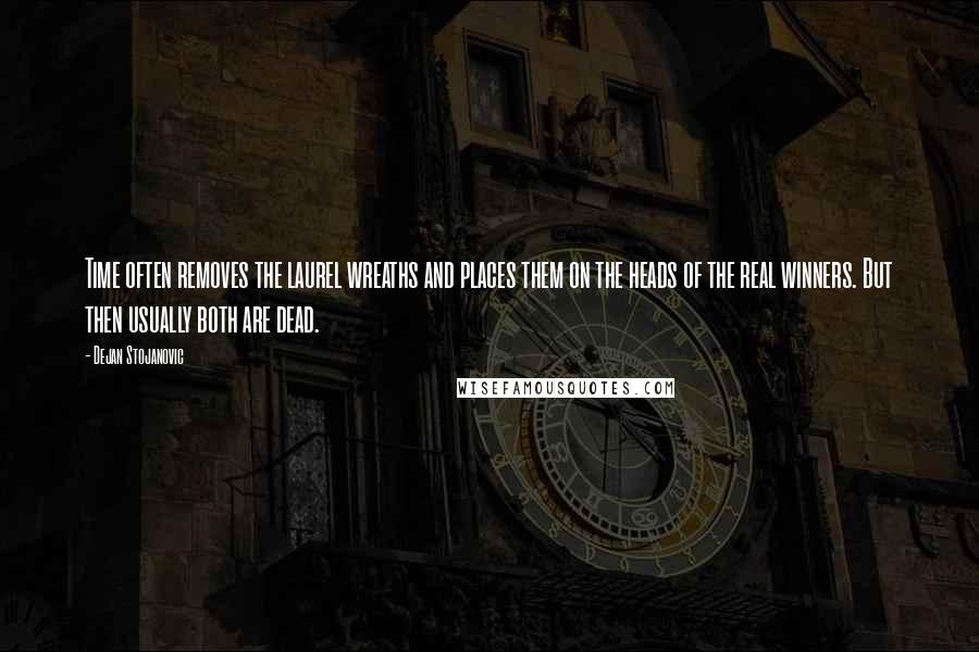 Dejan Stojanovic quotes: Time often removes the laurel wreaths and places them on the heads of the real winners. But then usually both are dead.