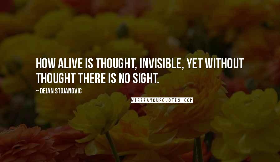 Dejan Stojanovic quotes: How alive is thought, invisible, yet without thought there is no sight.