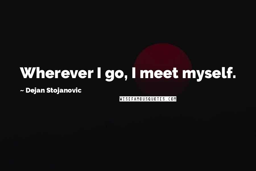 Dejan Stojanovic quotes: Wherever I go, I meet myself.