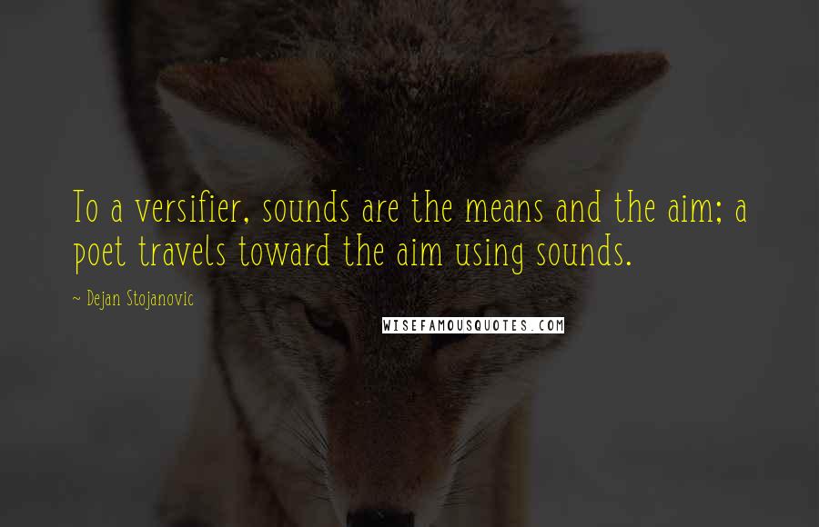 Dejan Stojanovic quotes: To a versifier, sounds are the means and the aim; a poet travels toward the aim using sounds.