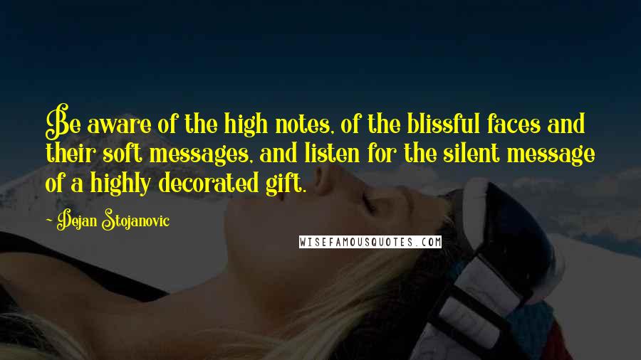 Dejan Stojanovic quotes: Be aware of the high notes, of the blissful faces and their soft messages, and listen for the silent message of a highly decorated gift.