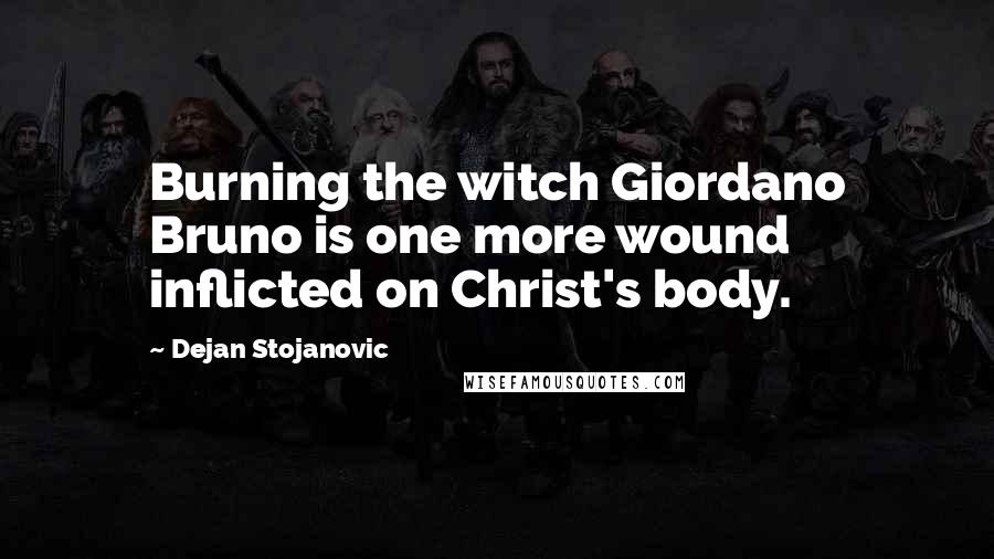 Dejan Stojanovic quotes: Burning the witch Giordano Bruno is one more wound inflicted on Christ's body.