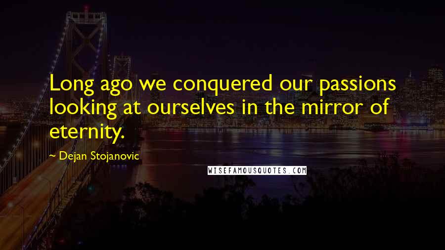 Dejan Stojanovic quotes: Long ago we conquered our passions looking at ourselves in the mirror of eternity.