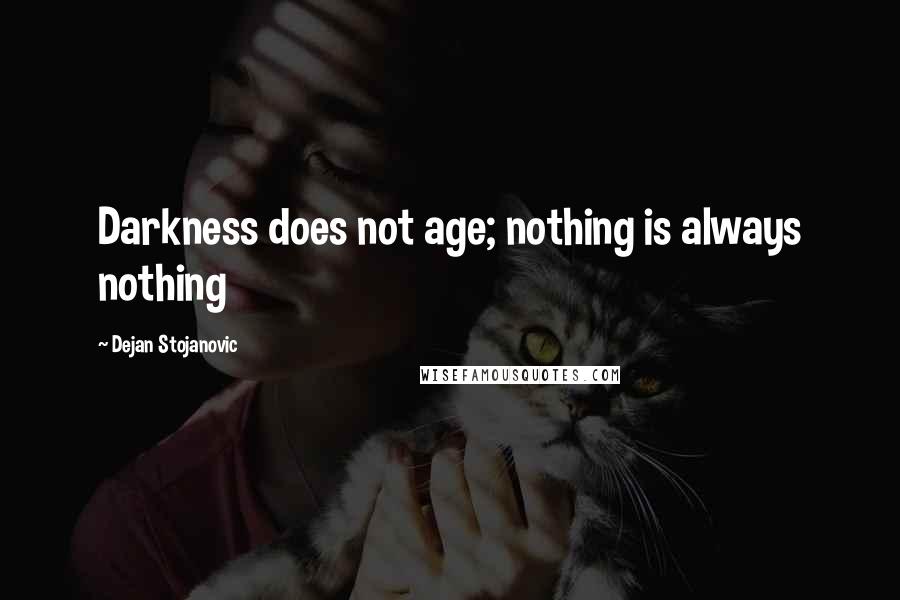 Dejan Stojanovic quotes: Darkness does not age; nothing is always nothing