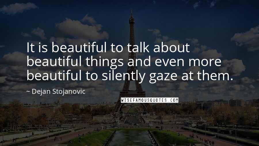 Dejan Stojanovic quotes: It is beautiful to talk about beautiful things and even more beautiful to silently gaze at them.